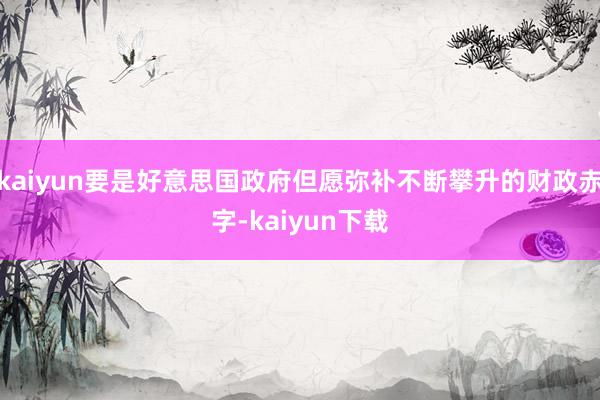 kaiyun要是好意思国政府但愿弥补不断攀升的财政赤字-kaiyun下载