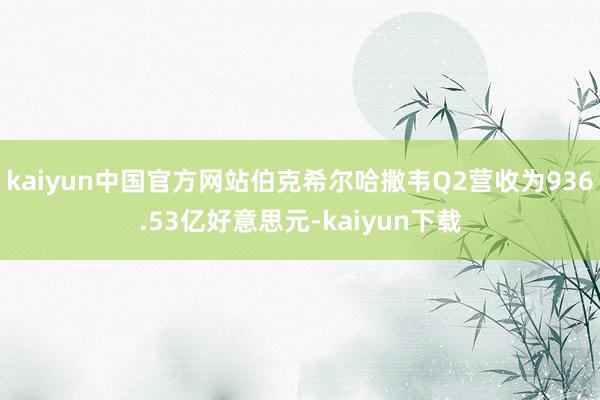 kaiyun中国官方网站伯克希尔哈撒韦Q2营收为936.53亿好意思元-kaiyun下载