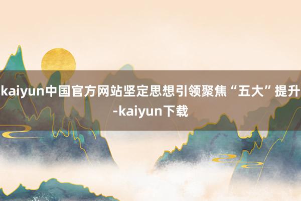 kaiyun中国官方网站坚定思想引领聚焦“五大”提升-kaiyun下载