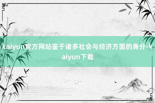 kaiyun官方网站鉴于诸多社会与经济方面的身分-kaiyun下载