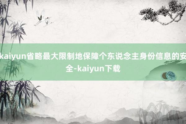 kaiyun省略最大限制地保障个东说念主身份信息的安全-kaiyun下载