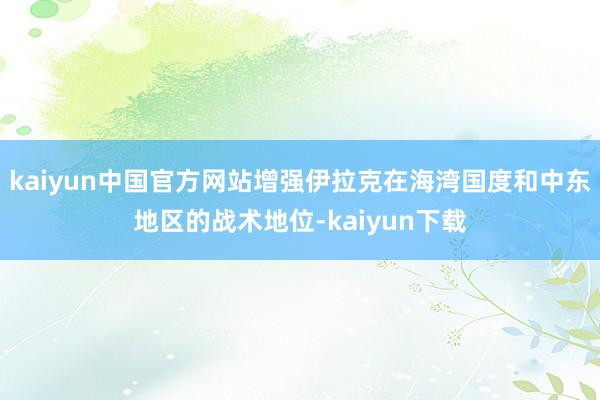 kaiyun中国官方网站增强伊拉克在海湾国度和中东地区的战术地位-kaiyun下载