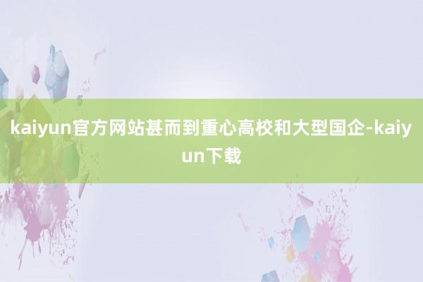 kaiyun官方网站甚而到重心高校和大型国企-kaiyun下载