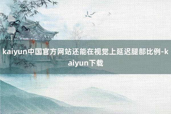 kaiyun中国官方网站还能在视觉上延迟腿部比例-kaiyun下载