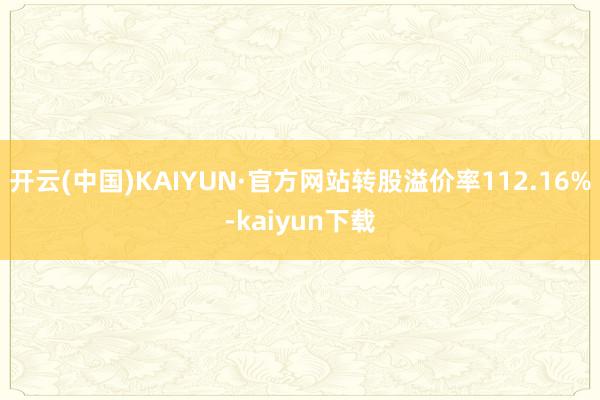 开云(中国)KAIYUN·官方网站转股溢价率112.16%-kaiyun下载