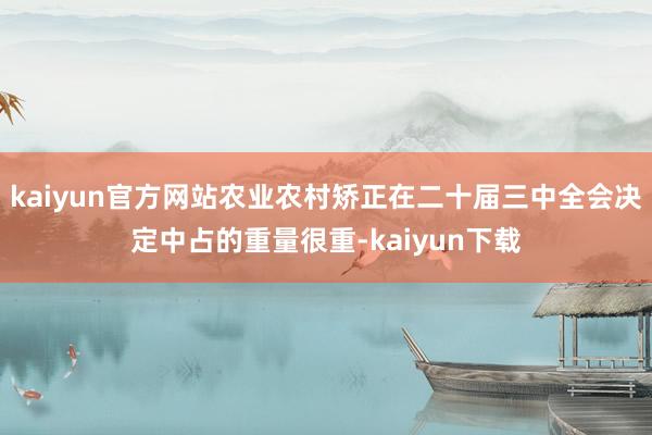 kaiyun官方网站农业农村矫正在二十届三中全会决定中占的重量很重-kaiyun下载