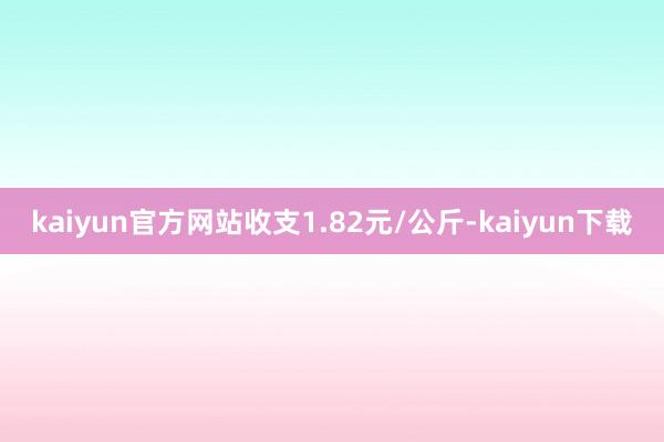 kaiyun官方网站收支1.82元/公斤-kaiyun下载