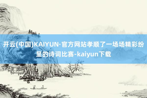 开云(中国)KAIYUN·官方网站孝顺了一场场精彩纷呈的诗词比赛-kaiyun下载