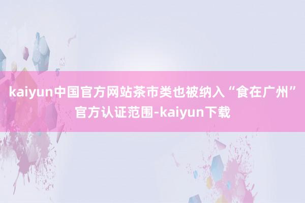 kaiyun中国官方网站茶市类也被纳入“食在广州”官方认证范围-kaiyun下载