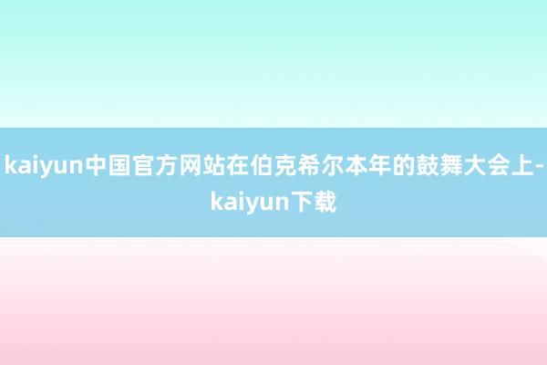 kaiyun中国官方网站　　在伯克希尔本年的鼓舞大会上-kaiyun下载