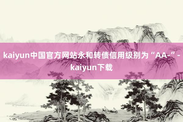 kaiyun中国官方网站永和转债信用级别为“AA-”-kaiyun下载