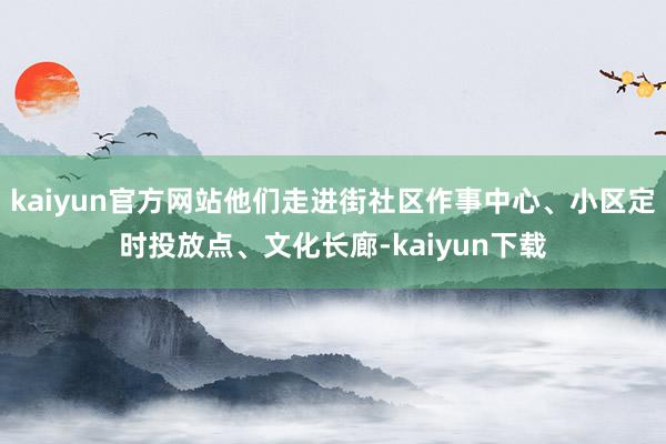 kaiyun官方网站他们走进街社区作事中心、小区定时投放点、文化长廊-kaiyun下载