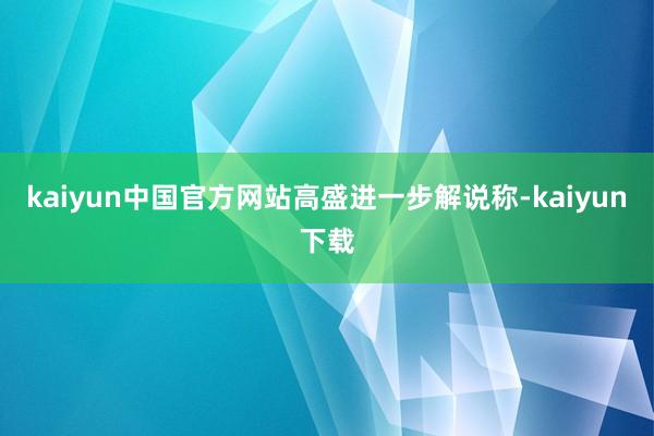 kaiyun中国官方网站　　高盛进一步解说称-kaiyun下载