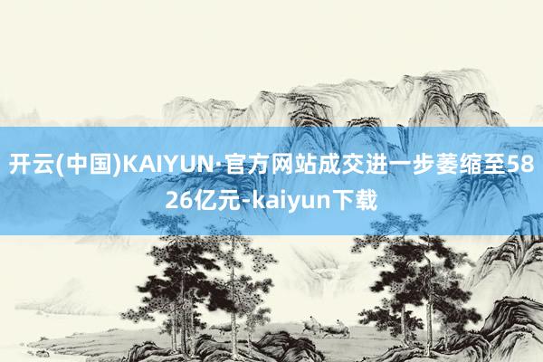 开云(中国)KAIYUN·官方网站成交进一步萎缩至5826亿元-kaiyun下载