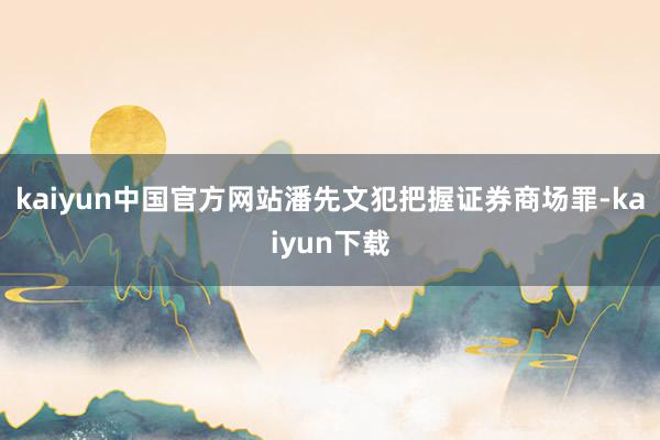 kaiyun中国官方网站潘先文犯把握证券商场罪-kaiyun下载