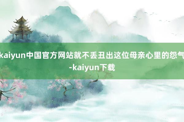 kaiyun中国官方网站就不丢丑出这位母亲心里的怨气-kaiyun下载