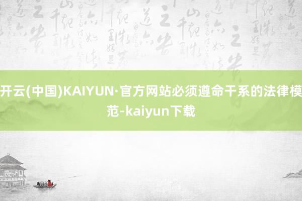 开云(中国)KAIYUN·官方网站必须遵命干系的法律模范-kaiyun下载