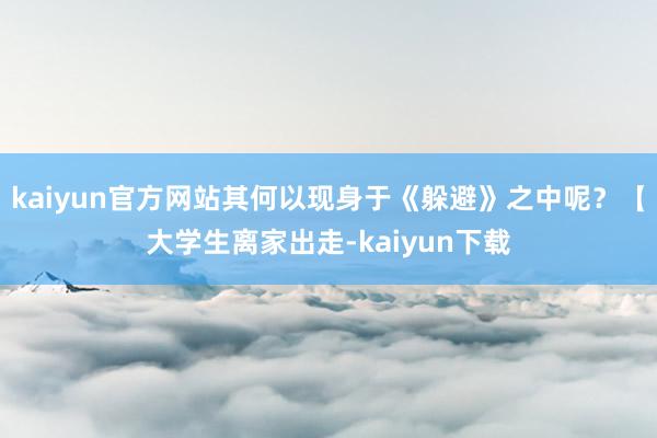 kaiyun官方网站其何以现身于《躲避》之中呢？【大学生离家出走-kaiyun下载