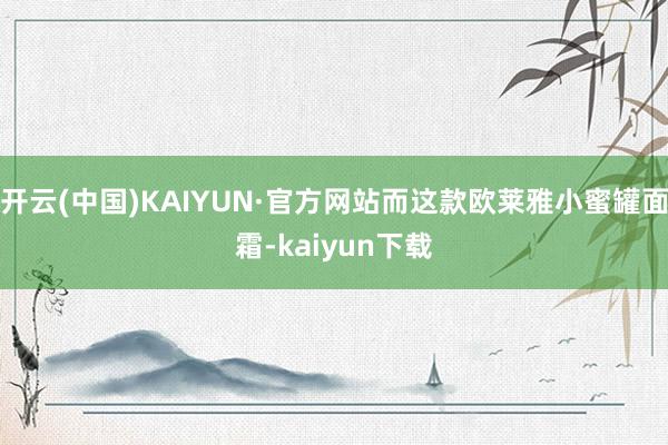 开云(中国)KAIYUN·官方网站而这款欧莱雅小蜜罐面霜-kaiyun下载