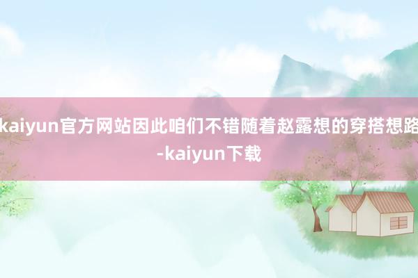 kaiyun官方网站因此咱们不错随着赵露想的穿搭想路-kaiyun下载