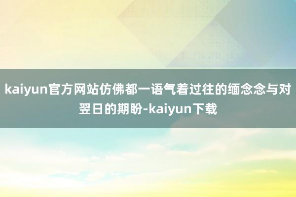 kaiyun官方网站仿佛都一语气着过往的缅念念与对翌日的期盼-kaiyun下载