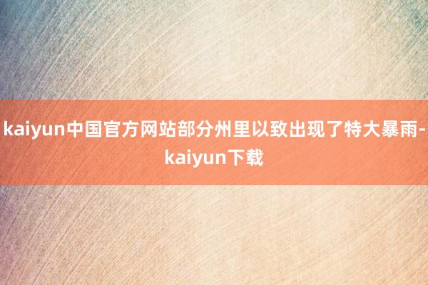 kaiyun中国官方网站部分州里以致出现了特大暴雨-kaiyun下载