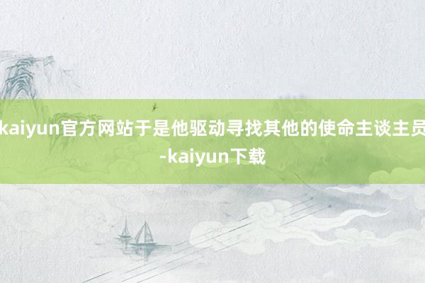 kaiyun官方网站于是他驱动寻找其他的使命主谈主员-kaiyun下载