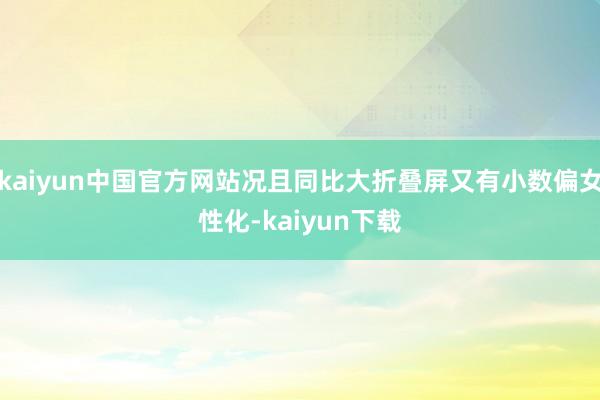 kaiyun中国官方网站况且同比大折叠屏又有小数偏女性化-kaiyun下载