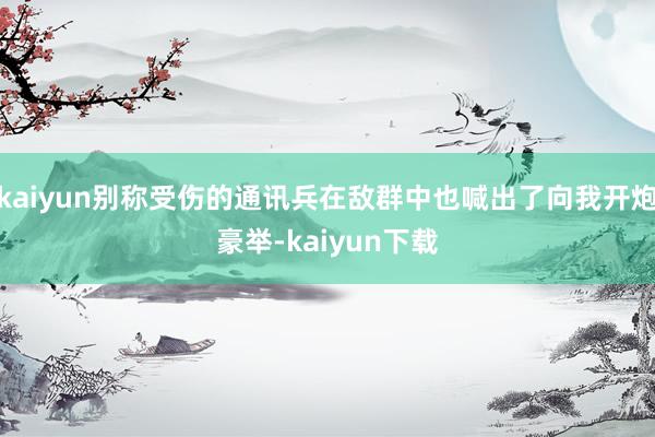 kaiyun别称受伤的通讯兵在敌群中也喊出了向我开炮豪举-kaiyun下载