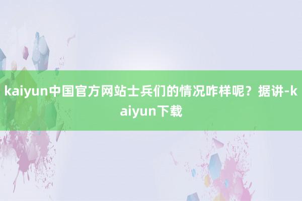 kaiyun中国官方网站士兵们的情况咋样呢？据讲-kaiyun下载