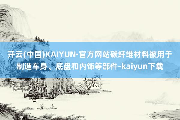 开云(中国)KAIYUN·官方网站碳纤维材料被用于制造车身、底盘和内饰等部件-kaiyun下载