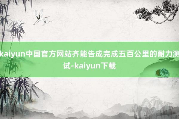 kaiyun中国官方网站齐能告成完成五百公里的耐力测试-kaiyun下载