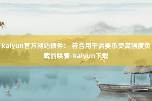 kaiyun官方网站锻件： 符合用于需要承受高强度负载的哄骗-kaiyun下载