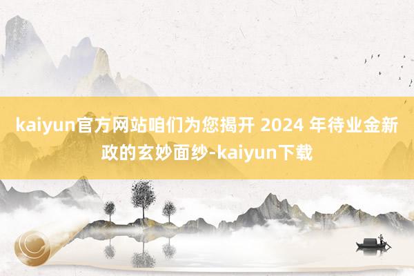 kaiyun官方网站咱们为您揭开 2024 年待业金新政的玄妙面纱-kaiyun下载