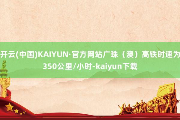 开云(中国)KAIYUN·官方网站广珠（澳）高铁时速为350公里/小时-kaiyun下载