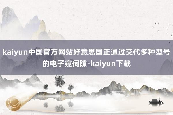 kaiyun中国官方网站好意思国正通过交代多种型号的电子窥伺隙-kaiyun下载