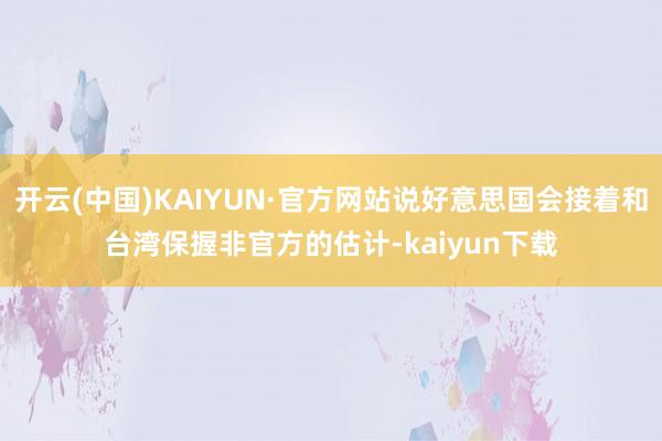 开云(中国)KAIYUN·官方网站说好意思国会接着和台湾保握非官方的估计-kaiyun下载