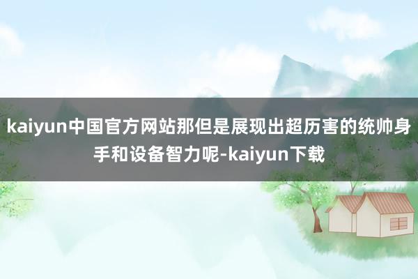 kaiyun中国官方网站那但是展现出超历害的统帅身手和设备智力呢-kaiyun下载