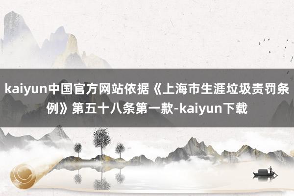 kaiyun中国官方网站依据《上海市生涯垃圾责罚条例》第五十八条第一款-kaiyun下载