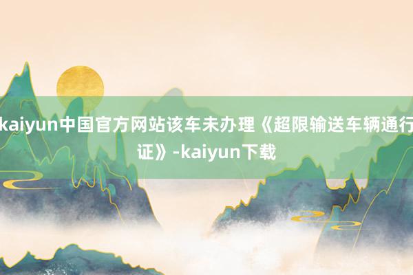 kaiyun中国官方网站该车未办理《超限输送车辆通行证》-kaiyun下载