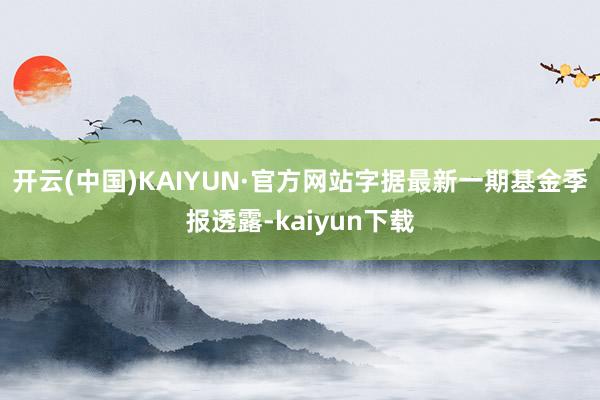 开云(中国)KAIYUN·官方网站字据最新一期基金季报透露-kaiyun下载