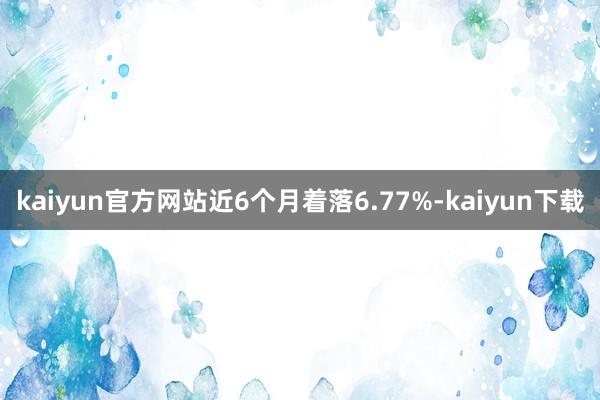 kaiyun官方网站近6个月着落6.77%-kaiyun下载