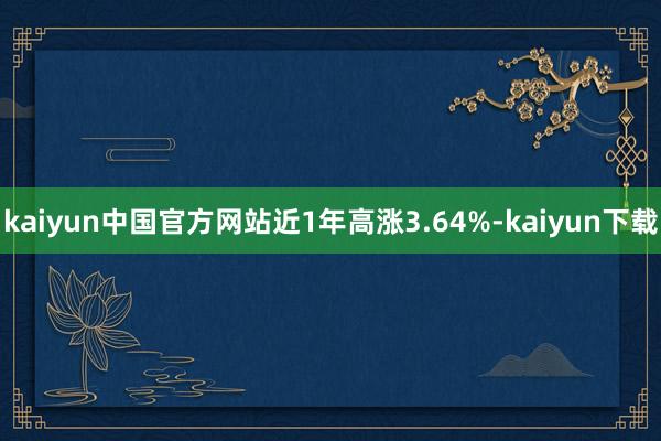 kaiyun中国官方网站近1年高涨3.64%-kaiyun下载