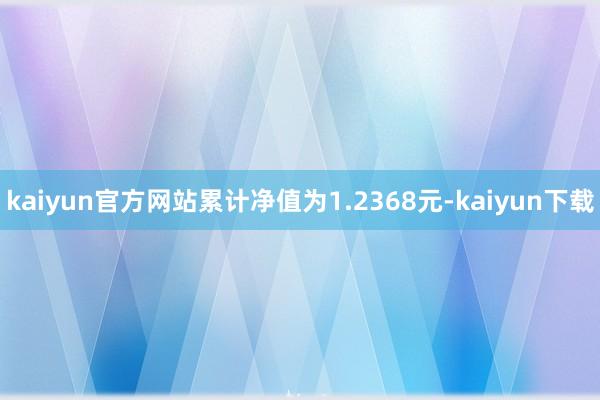 kaiyun官方网站累计净值为1.2368元-kaiyun下载