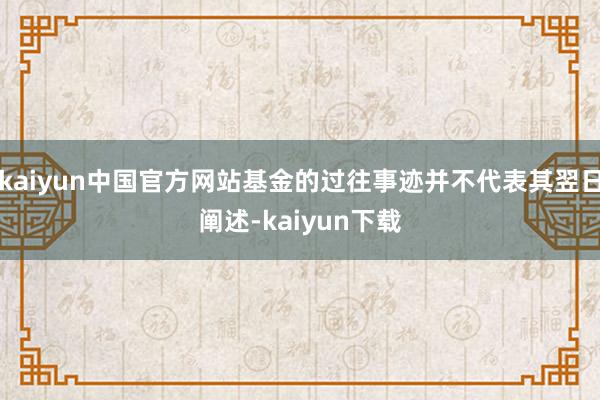 kaiyun中国官方网站基金的过往事迹并不代表其翌日阐述-kaiyun下载