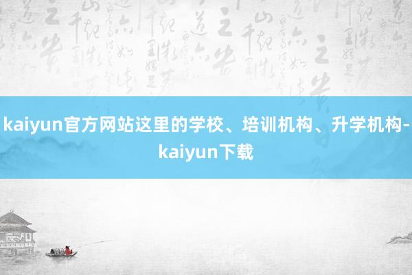 kaiyun官方网站这里的学校、培训机构、升学机构-kaiyun下载