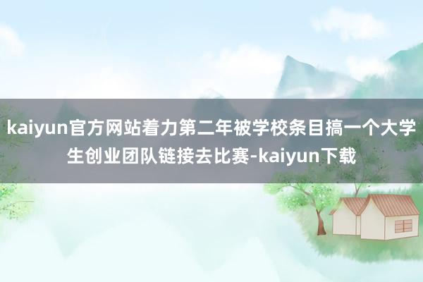 kaiyun官方网站着力第二年被学校条目搞一个大学生创业团队链接去比赛-kaiyun下载