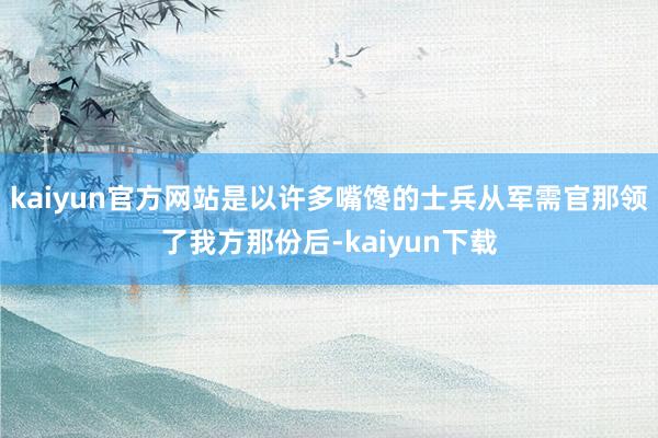 kaiyun官方网站是以许多嘴馋的士兵从军需官那领了我方那份后-kaiyun下载