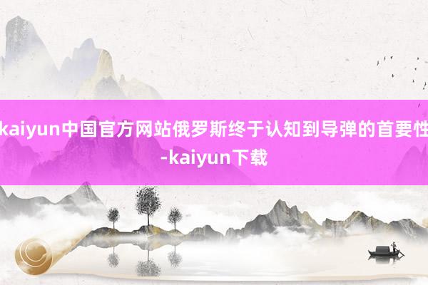 kaiyun中国官方网站俄罗斯终于认知到导弹的首要性-kaiyun下载