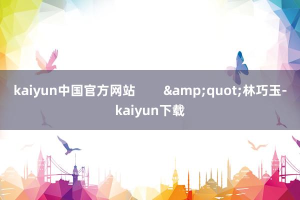 kaiyun中国官方网站        &quot;林巧玉-kaiyun下载